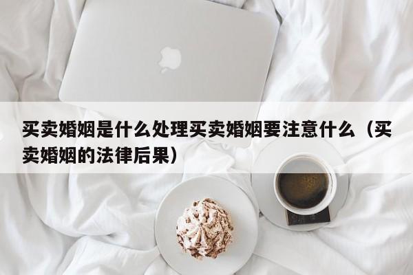 买卖婚姻是什么处理买卖婚姻要注意什么（买卖婚姻的法律后果）